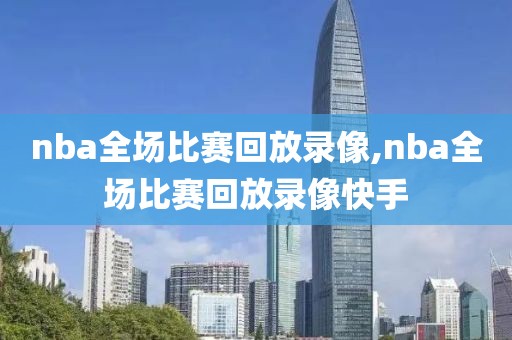nba全场比赛回放录像,nba全场比赛回放录像快手