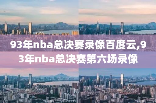 93年nba总决赛录像百度云,93年nba总决赛第六场录像