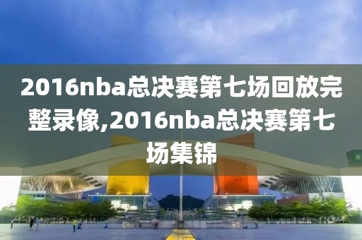 2016nba总决赛第七场回放完整录像,2016nba总决赛第七场集锦