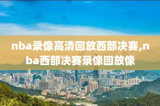 nba录像高清回放西部决赛,nba西部决赛录像回放像