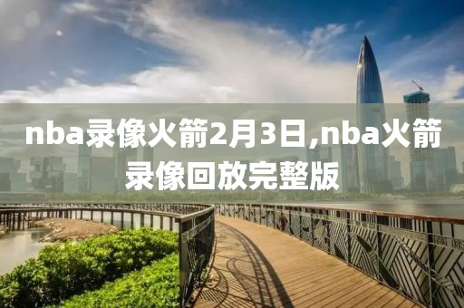 nba录像火箭2月3日,nba火箭录像回放完整版
