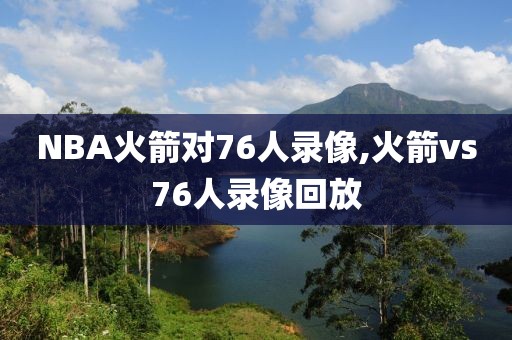 NBA火箭对76人录像,火箭vs76人录像回放