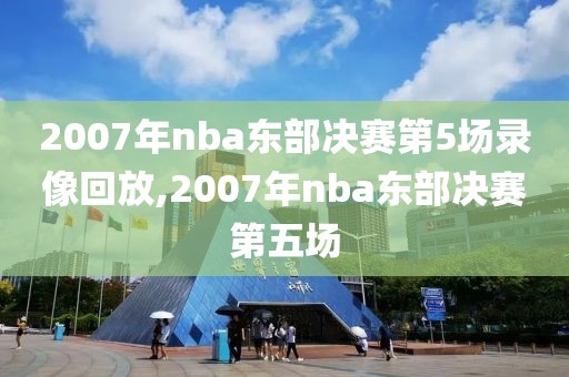 2007年nba东部决赛第5场录像回放,2007年nba东部决赛第五场