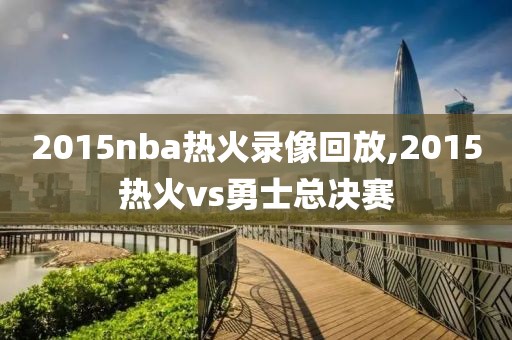 2015nba热火录像回放,2015热火vs勇士总决赛