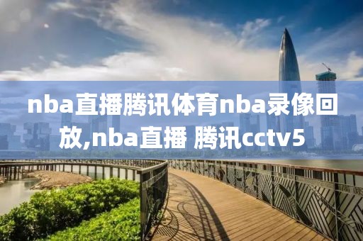 nba直播腾讯体育nba录像回放,nba直播 腾讯cctv5