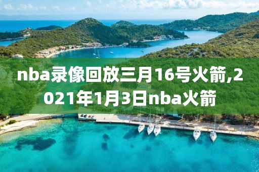 nba录像回放三月16号火箭,2021年1月3日nba火箭