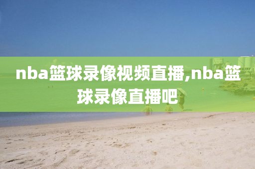 nba篮球录像视频直播,nba篮球录像直播吧