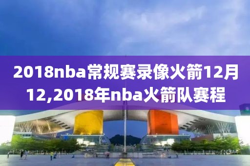 2018nba常规赛录像火箭12月12,2018年nba火箭队赛程