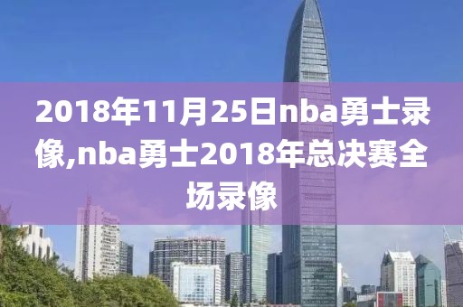 2018年11月25日nba勇士录像,nba勇士2018年总决赛全场录像