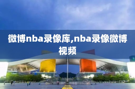 微博nba录像库,nba录像微博视频