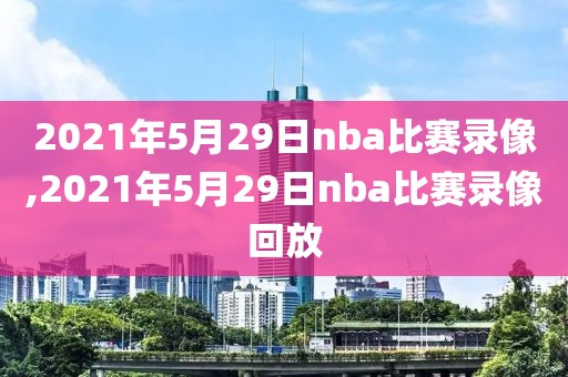 2021年5月29日nba比赛录像,2021年5月29日nba比赛录像回放