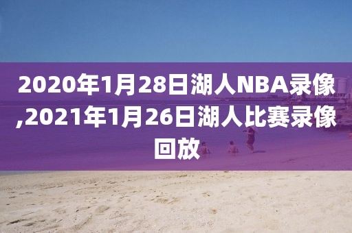 2020年1月28日湖人NBA录像,2021年1月26日湖人比赛录像回放