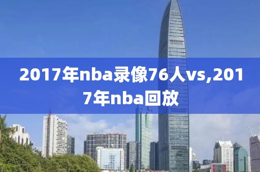 2017年nba录像76人vs,2017年nba回放
