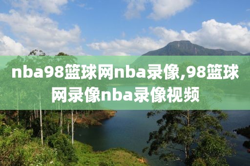 nba98篮球网nba录像,98篮球网录像nba录像视频