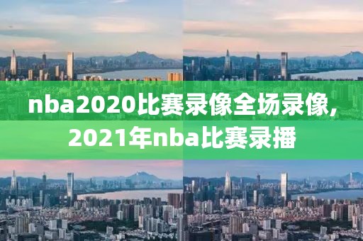 nba2020比赛录像全场录像,2021年nba比赛录播