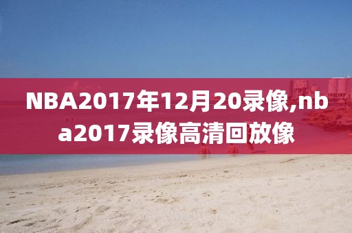 NBA2017年12月20录像,nba2017录像高清回放像
