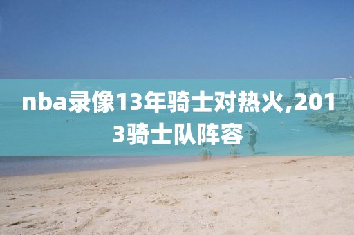 nba录像13年骑士对热火,2013骑士队阵容