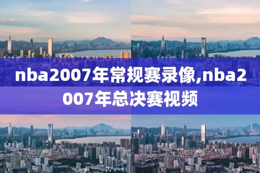 nba2007年常规赛录像,nba2007年总决赛视频
