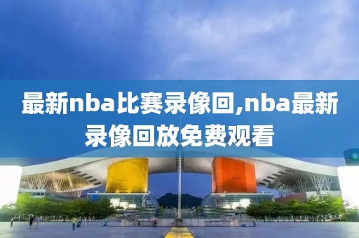 最新nba比赛录像回,nba最新录像回放免费观看