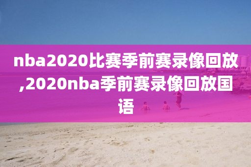 nba2020比赛季前赛录像回放,2020nba季前赛录像回放国语