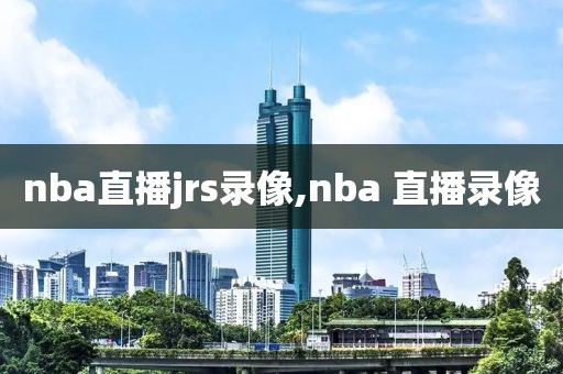nba直播jrs录像,nba 直播录像
