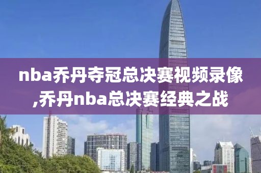 nba乔丹夺冠总决赛视频录像,乔丹nba总决赛经典之战