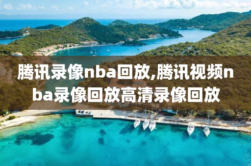 腾讯录像nba回放,腾讯视频nba录像回放高清录像回放