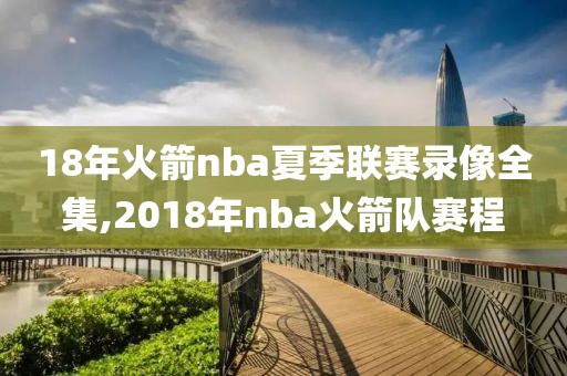 18年火箭nba夏季联赛录像全集,2018年nba火箭队赛程
