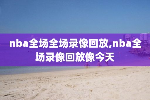 nba全场全场录像回放,nba全场录像回放像今天