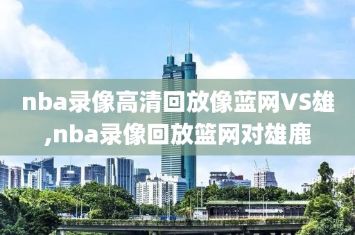 nba录像高清回放像蓝网VS雄,nba录像回放篮网对雄鹿
