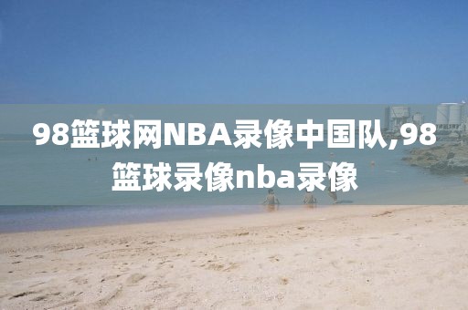 98篮球网NBA录像中国队,98篮球录像nba录像