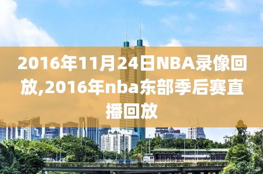 2016年11月24日NBA录像回放,2016年nba东部季后赛直播回放