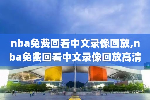 nba免费回看中文录像回放,nba免费回看中文录像回放高清