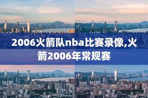 2006火箭队nba比赛录像,火箭2006年常规赛