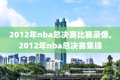 2012年nba总决赛比赛录像,2012年nba总决赛集锦