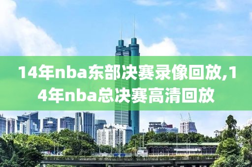 14年nba东部决赛录像回放,14年nba总决赛高清回放