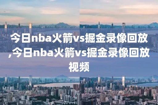 今日nba火箭vs掘金录像回放,今日nba火箭vs掘金录像回放视频