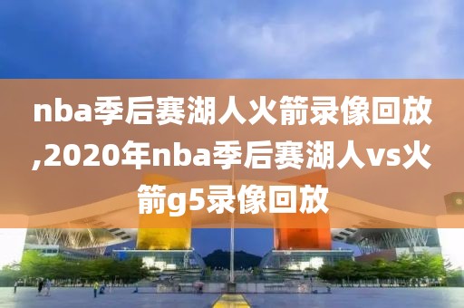 nba季后赛湖人火箭录像回放,2020年nba季后赛湖人vs火箭g5录像回放