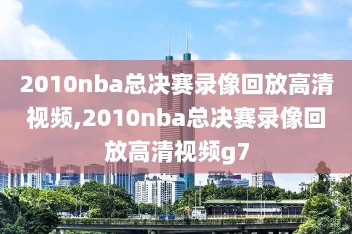 2010nba总决赛录像回放高清视频,2010nba总决赛录像回放高清视频g7