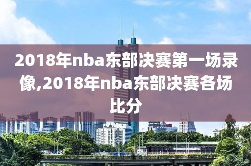 2018年nba东部决赛第一场录像,2018年nba东部决赛各场比分
