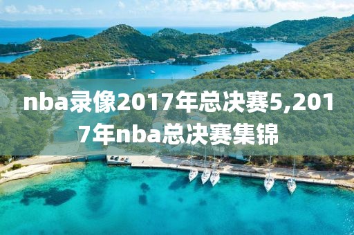 nba录像2017年总决赛5,2017年nba总决赛集锦