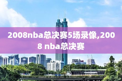 2008nba总决赛5场录像,2008 nba总决赛