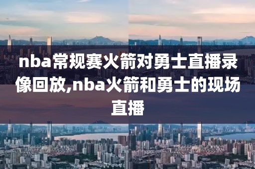 nba常规赛火箭对勇士直播录像回放,nba火箭和勇士的现场直播