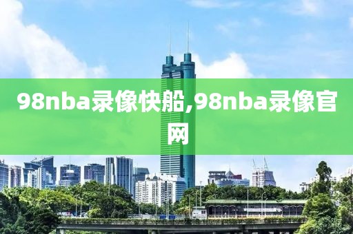 98nba录像快船,98nba录像官网