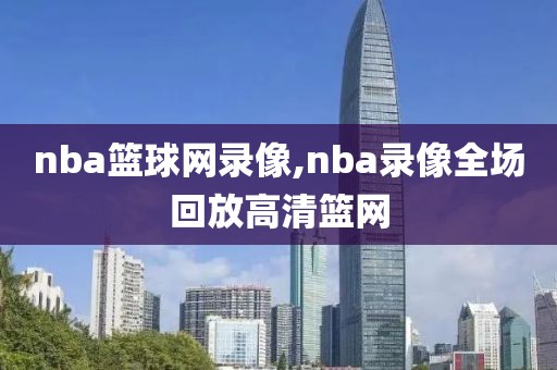 nba篮球网录像,nba录像全场回放高清篮网