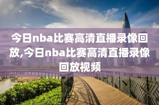 今日nba比赛高清直播录像回放,今日nba比赛高清直播录像回放视频