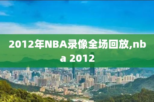 2012年NBA录像全场回放,nba 2012