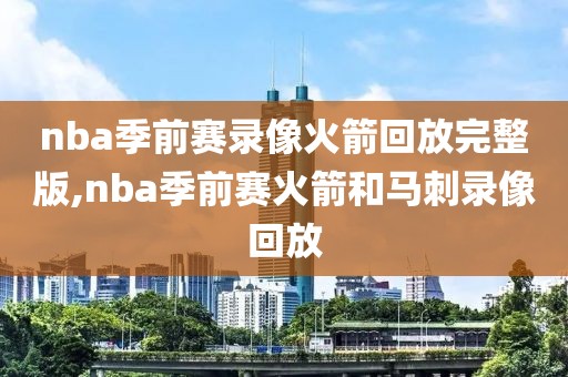 nba季前赛录像火箭回放完整版,nba季前赛火箭和马刺录像回放