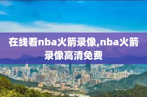 在线看nba火箭录像,nba火箭录像高清免费