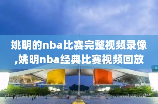 姚明的nba比赛完整视频录像,姚明nba经典比赛视频回放